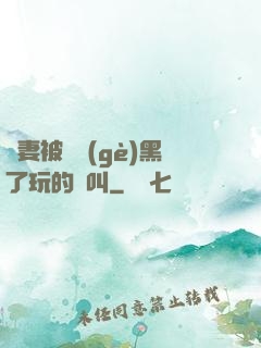 嬌妻被幾個(gè)黑了玩的慘叫