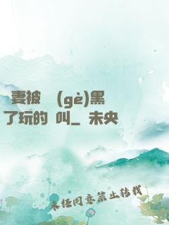 嬌妻被幾個(gè)黑了玩的慘叫