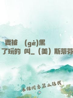 嬌妻被幾個(gè)黑了玩的慘叫