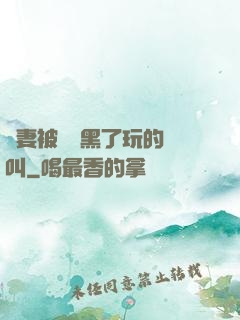 嬌妻被幾個黑了玩的慘叫