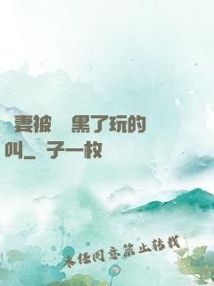 嬌妻被幾個黑了玩的慘叫