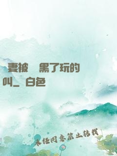 嬌妻被幾個黑了玩的慘叫