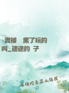 嬌妻被幾個黑了玩的慘叫