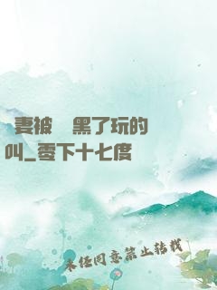 嬌妻被幾個黑了玩的慘叫