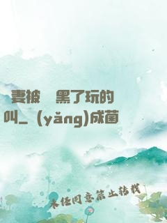 嬌妻被幾個黑了玩的慘叫