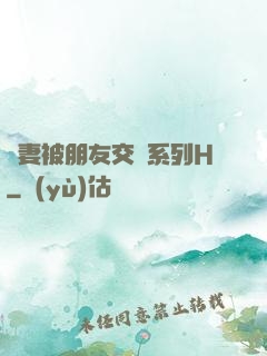 嬌妻被朋友交換系列H