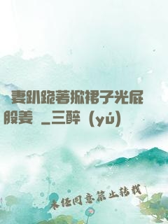 嬌妻趴跪著掀裙子光屁股姜罰