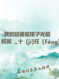 嬌妻趴跪著掀裙子光屁股姜罰