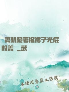 嬌妻趴跪著掀裙子光屁股姜罰