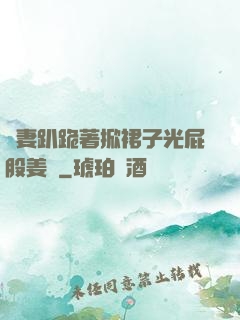 嬌妻趴跪著掀裙子光屁股姜罰