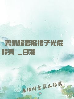 嬌妻趴跪著掀裙子光屁股姜罰