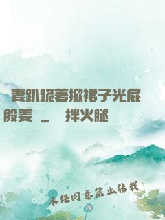 嬌妻趴跪著掀裙子光屁股姜罰