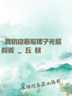 嬌妻趴跪著掀裙子光屁股姜罰