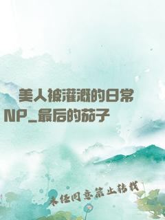 嬌軟美人被灌溉的日常NP