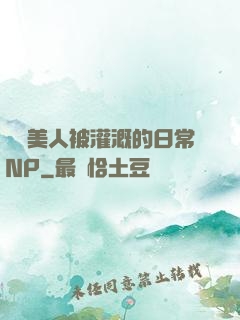 嬌軟美人被灌溉的日常NP