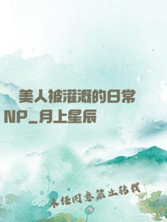 嬌軟美人被灌溉的日常NP