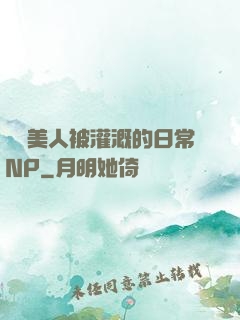 嬌軟美人被灌溉的日常NP