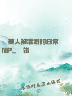 嬌軟美人被灌溉的日常NP