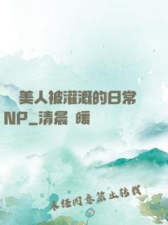 嬌軟美人被灌溉的日常NP