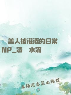 嬌軟美人被灌溉的日常NP