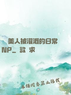 嬌軟美人被灌溉的日常NP