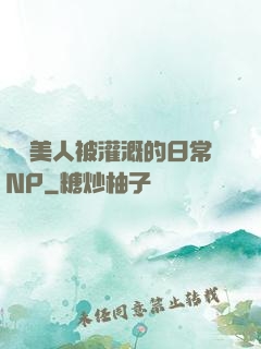 嬌軟美人被灌溉的日常NP