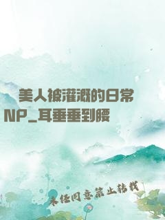 嬌軟美人被灌溉的日常NP