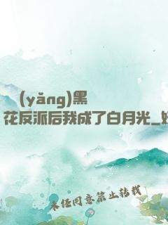 嬌養(yǎng)黑蓮花反派后我成了白月光