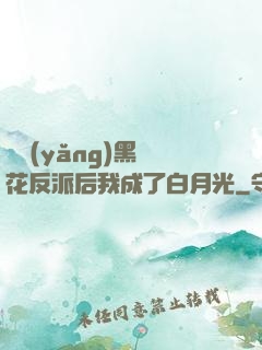 嬌養(yǎng)黑蓮花反派后我成了白月光