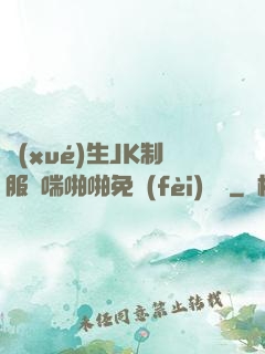 學(xué)生JK制服嬌喘啪啪免費(fèi)閱讀
