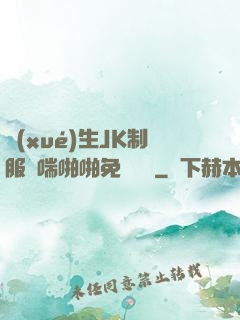 學(xué)生JK制服嬌喘啪啪免費閱讀