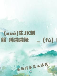學(xué)生JK制服嬌喘啪啪免費閱讀
