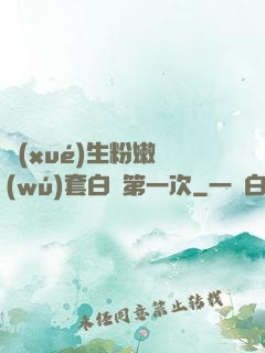 學(xué)生粉嫩無(wú)套白漿第一次