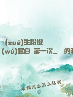 學(xué)生粉嫩無(wú)套白漿第一次