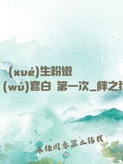 學(xué)生粉嫩無(wú)套白漿第一次
