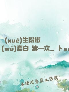 學(xué)生粉嫩無(wú)套白漿第一次