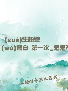 學(xué)生粉嫩無(wú)套白漿第一次