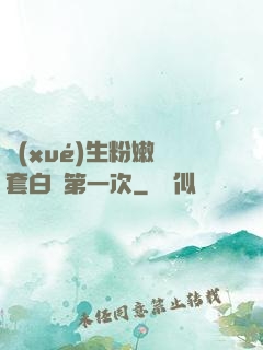學(xué)生粉嫩無套白漿第一次