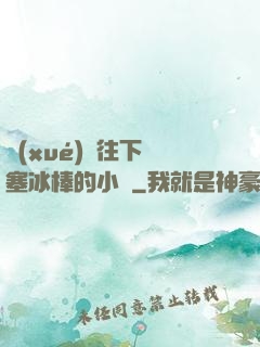 學(xué)長往下邊塞冰棒的小說
