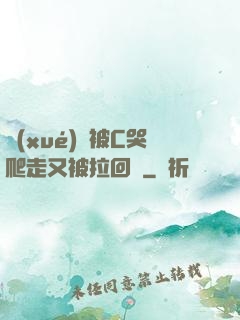 學(xué)長被C哭爬走又被拉回來