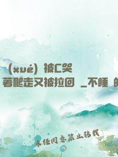 學(xué)長被C哭著爬走又被拉回來