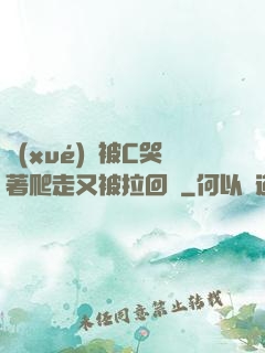 學(xué)長被C哭著爬走又被拉回來
