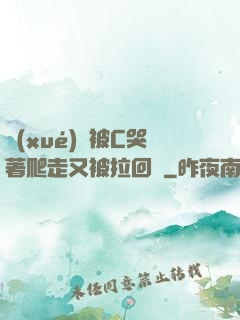 學(xué)長被C哭著爬走又被拉回來