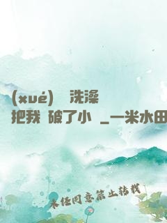 學(xué)長邊洗澡邊把我處破了小說