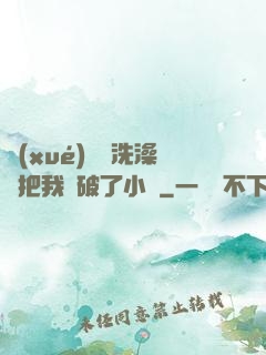 學(xué)長邊洗澡邊把我處破了小說