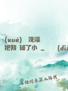 學(xué)長邊洗澡邊把我處破了小說