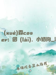 學(xué)霸coser：回來(lái)，小奶狗