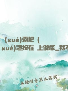 學(xué)霸把學(xué)渣按在墻上做尿