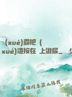 學(xué)霸把學(xué)渣按在墻上做尿