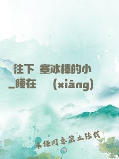 學長往下邊塞冰棒的小說